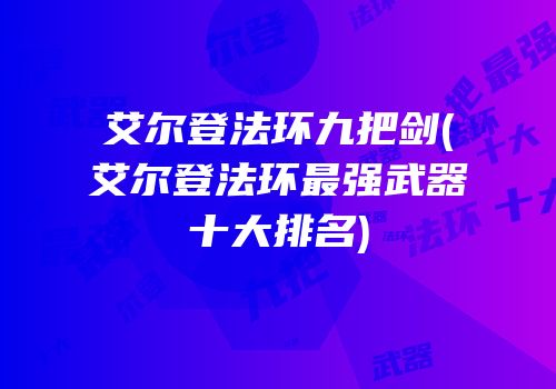 艾尔登法环九把剑(艾尔登法环最强武器十大排名)