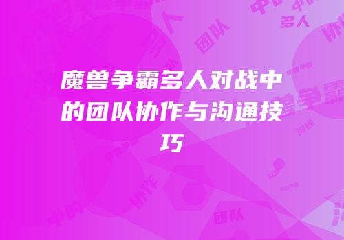 魔兽争霸多人对战中的团队协作与沟通技巧
