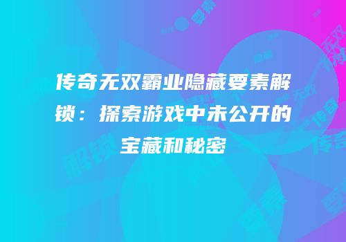 传奇无双霸业隐藏要素解锁：探索游戏中未公开的宝藏和秘密