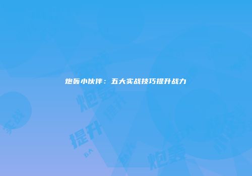 炮轰小伙伴：五大实战技巧提升战力