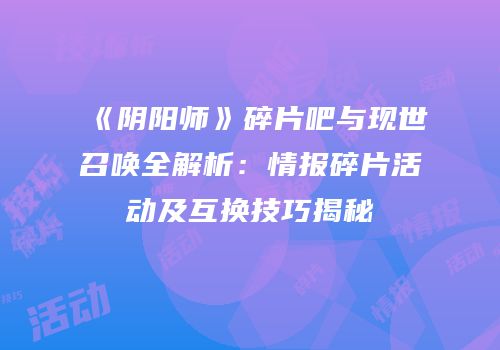 《阴阳师》碎片吧与现世召唤全解析：情报碎片活动及互换技巧揭秘