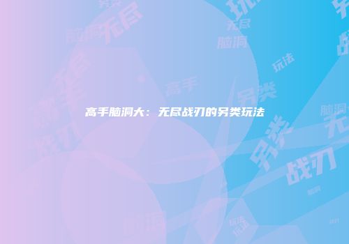高手脑洞大：无尽战刃的另类玩法