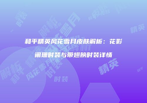 和平精英风花雪月皮肤解析：花影阑珊时装与带翅膀时装详情