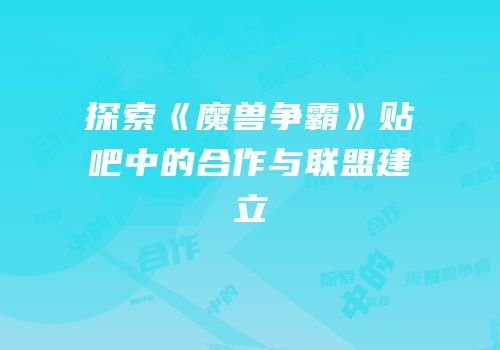 探索《魔兽争霸》贴吧中的合作与联盟建立