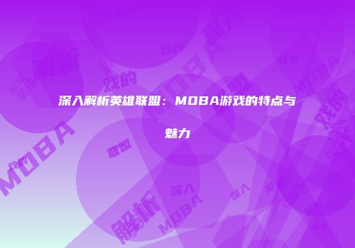 深入解析英雄联盟：MOBA游戏的特点与魅力