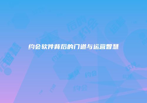 约会软件背后的门道与运营智慧