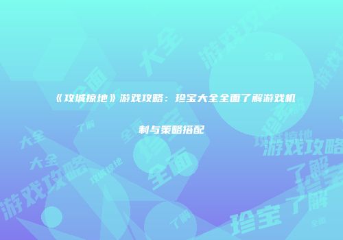 《攻城掠地》游戏攻略：珍宝大全全面了解游戏机制与策略搭配