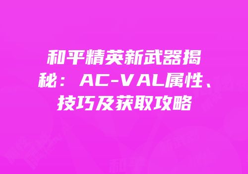 和平精英新武器揭秘：AC-VAL属性、技巧及获取攻略