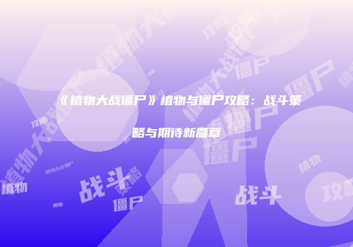 《植物大战僵尸》植物与僵尸攻略：战斗策略与期待新篇章