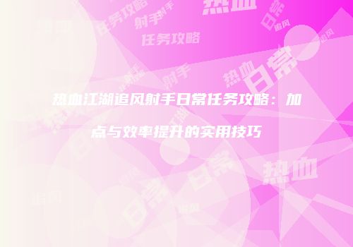 热血江湖追风射手日常任务攻略：加点与效率提升的实用技巧