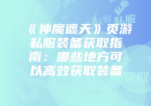 《神魔遮天》页游私服装备获取指南：哪些地方可以高效获取装备