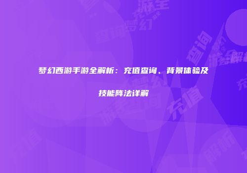梦幻西游手游全解析：充值查询、背景体验及技能阵法详解
