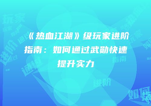 《热血江湖》级玩家进阶指南：如何通过武勋快速提升实力