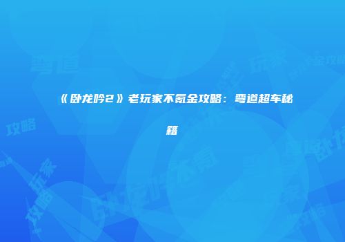 《卧龙吟2》老玩家不氪金攻略：弯道超车秘籍
