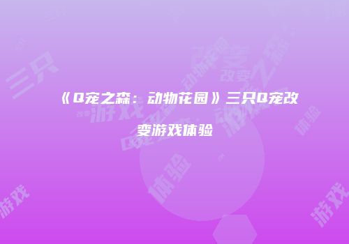 《Q宠之森：动物花园》三只Q宠改变游戏体验