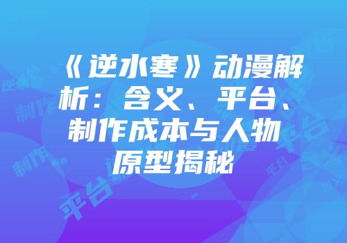 《逆水寒》动漫解析：含义、平台、制作成本与人物原型揭秘