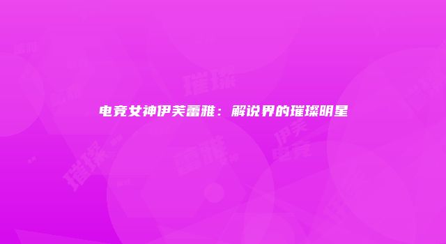 电竞女神伊芙蕾雅：解说界的璀璨明星