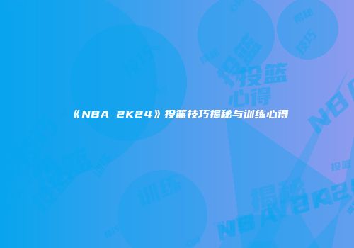《NBA 2K24》投篮技巧揭秘与训练心得
