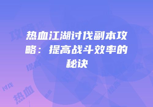 热血江湖讨伐副本攻略：提高战斗效率的秘诀