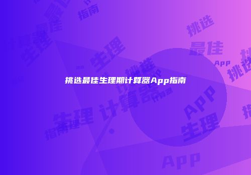 挑选最佳生理期计算器App指南