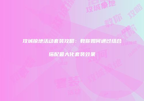 攻城掠地活动套装攻略：教你如何通过组合搭配最大化套装效果