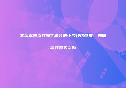 掌握真热血江湖手游台服中的经济管理：如何高效购买资源