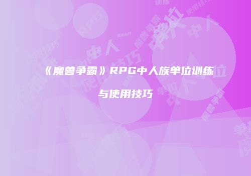 《魔兽争霸》RPG中人族单位训练与使用技巧