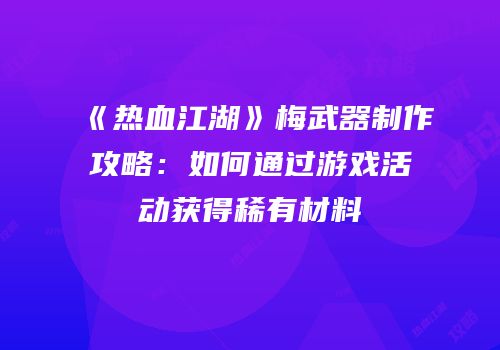 《热血江湖》梅武器制作攻略：如何通过游戏活动获得稀有材料