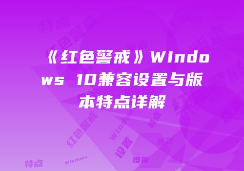 《红色警戒》Windows 10兼容设置与版本特点详解