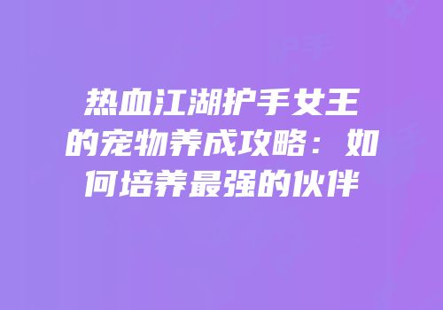 热血江湖护手女王的宠物养成攻略：如何培养最强的伙伴
