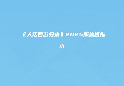 《大话西游归来》2025版终极指南