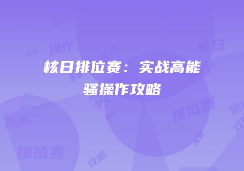 核日排位赛：实战高能骚操作攻略