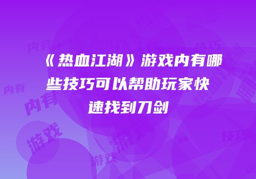 《热血江湖》游戏内有哪些技巧可以帮助玩家快速找到刀剑