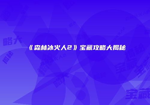 《森林冰火人2》宝藏攻略大揭秘