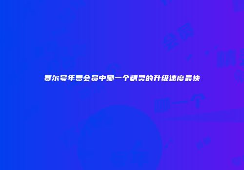 赛尔号年费会员中哪一个精灵的升级速度最快