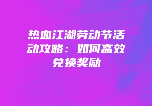 热血江湖劳动节活动攻略：如何高效兑换奖励