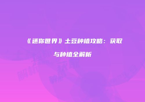《迷你世界》土豆种植攻略：获取与种植全解析