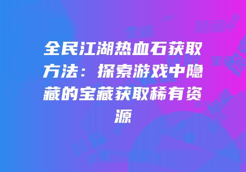 全民江湖热血石获取方法：探索游戏中隐藏的宝藏获取稀有资源