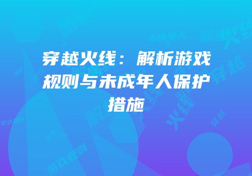 穿越火线：解析游戏规则与未成年人保护措施