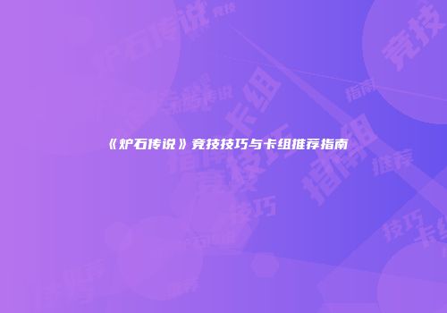 《炉石传说》竞技技巧与卡组推荐指南