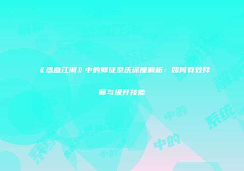 《热血江湖》中的师徒系统深度解析：如何有效拜师与提升技能