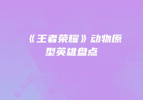 《王者荣耀》动物原型英雄盘点