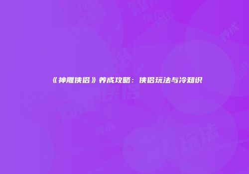 《神雕侠侣》养成攻略：侠侣玩法与冷知识