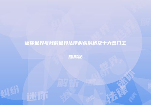 迷你世界与我的世界法律纠纷解析及十大热门主播揭秘