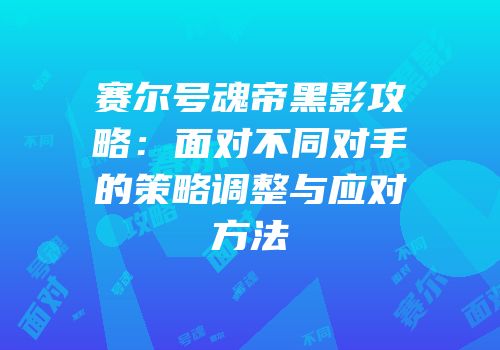 赛尔号魂帝黑影攻略：面对不同对手的策略调整与应对方法