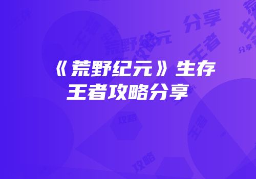 《荒野纪元》生存王者攻略分享