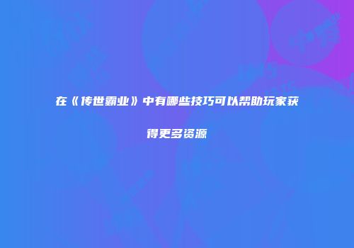 在《传世霸业》中有哪些技巧可以帮助玩家获得更多资源