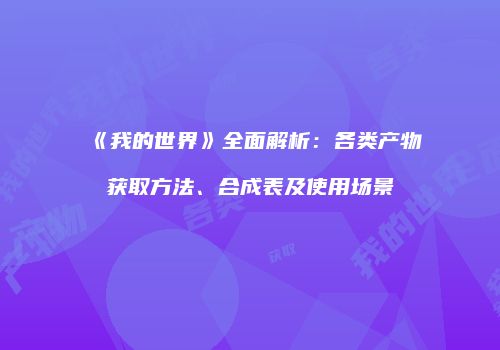 《我的世界》全面解析：各类产物获取方法、合成表及使用场景