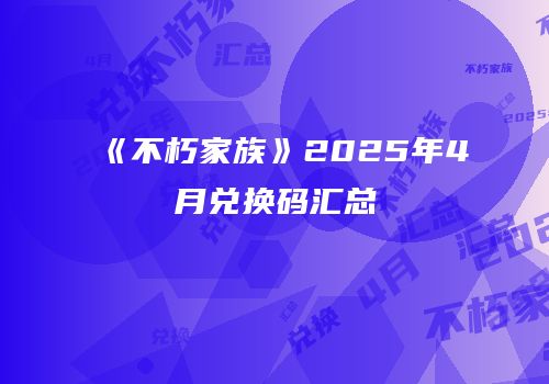 《不朽家族》2025年4月兑换码汇总