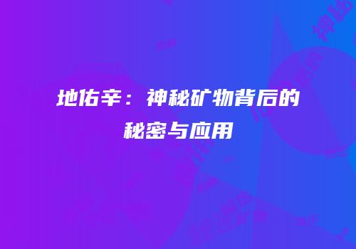 地佑辛：神秘矿物背后的秘密与应用
